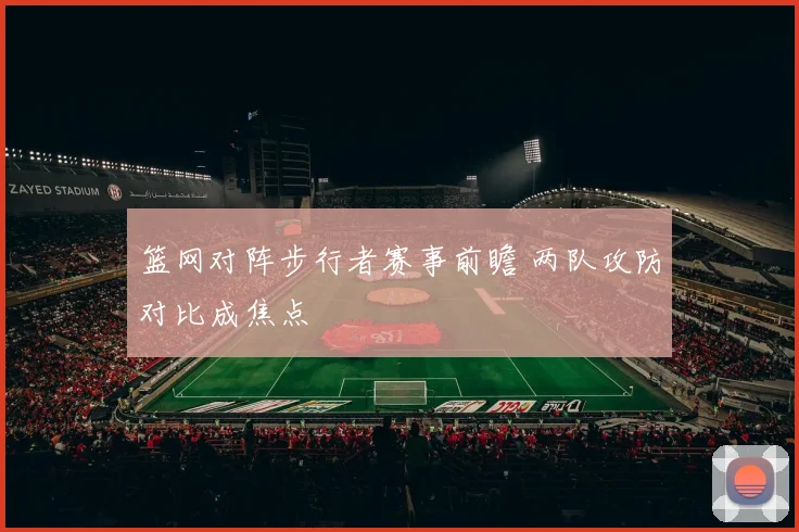 篮网对阵步行者赛事前瞻 两队攻防对比成焦点