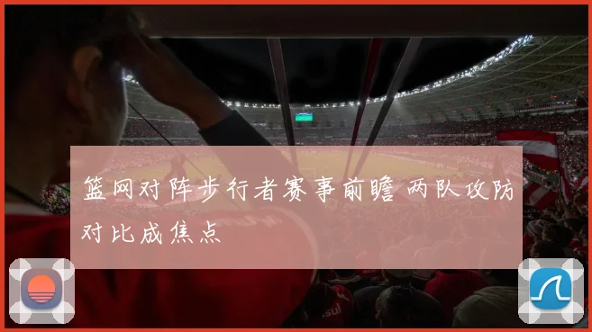 篮网对阵步行者赛事前瞻 两队攻防对比成焦点