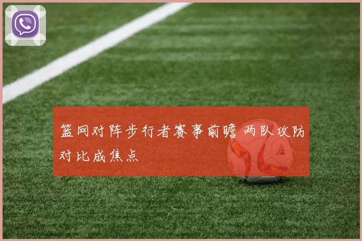 篮网对阵步行者赛事前瞻 两队攻防对比成焦点