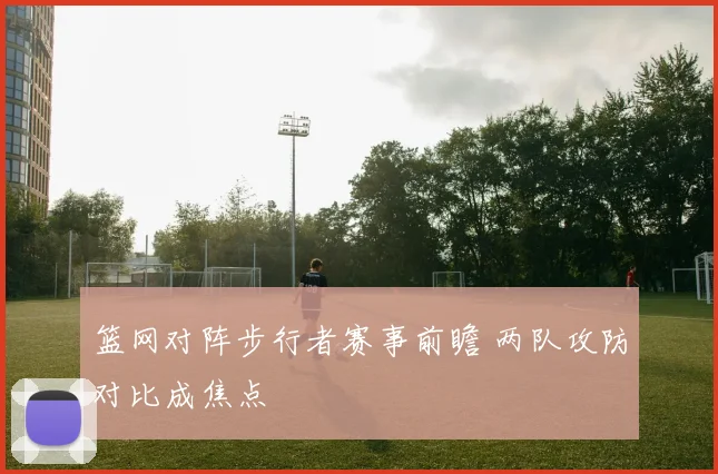 篮网对阵步行者赛事前瞻 两队攻防对比成焦点