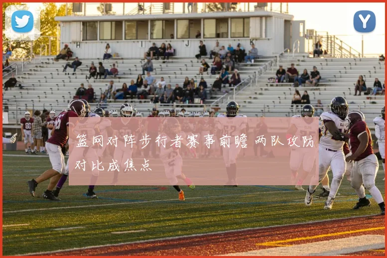 篮网对阵步行者赛事前瞻 两队攻防对比成焦点