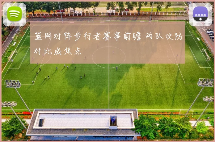 篮网对阵步行者赛事前瞻 两队攻防对比成焦点