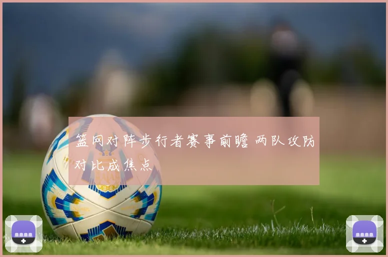 篮网对阵步行者赛事前瞻 两队攻防对比成焦点