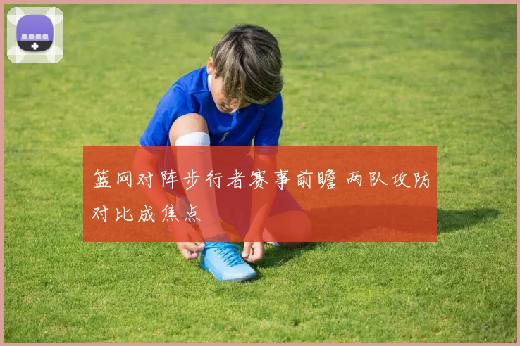 篮网对阵步行者赛事前瞻 两队攻防对比成焦点