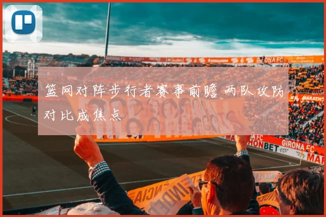篮网对阵步行者赛事前瞻 两队攻防对比成焦点