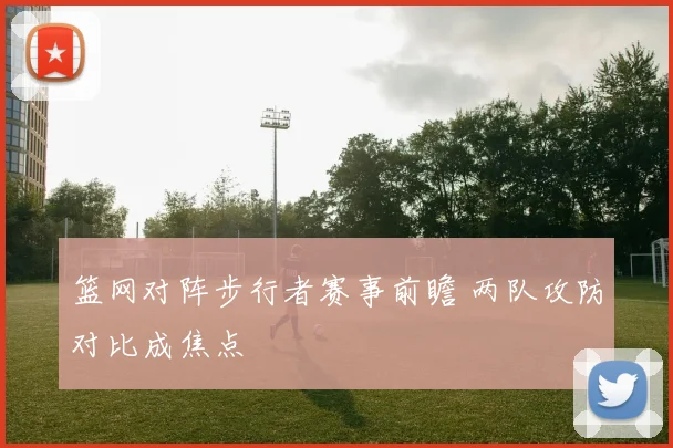 篮网对阵步行者赛事前瞻 两队攻防对比成焦点