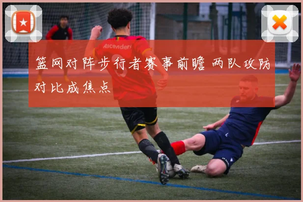 篮网对阵步行者赛事前瞻 两队攻防对比成焦点