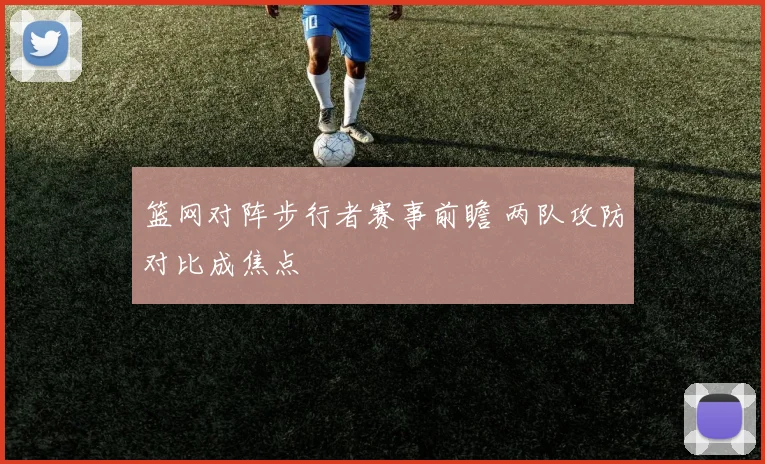 篮网对阵步行者赛事前瞻 两队攻防对比成焦点
