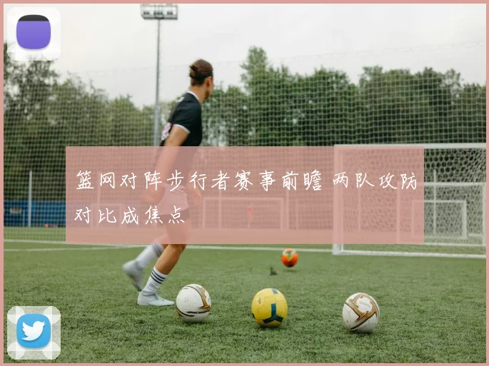 篮网对阵步行者赛事前瞻 两队攻防对比成焦点