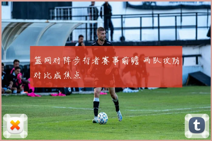 篮网对阵步行者赛事前瞻 两队攻防对比成焦点