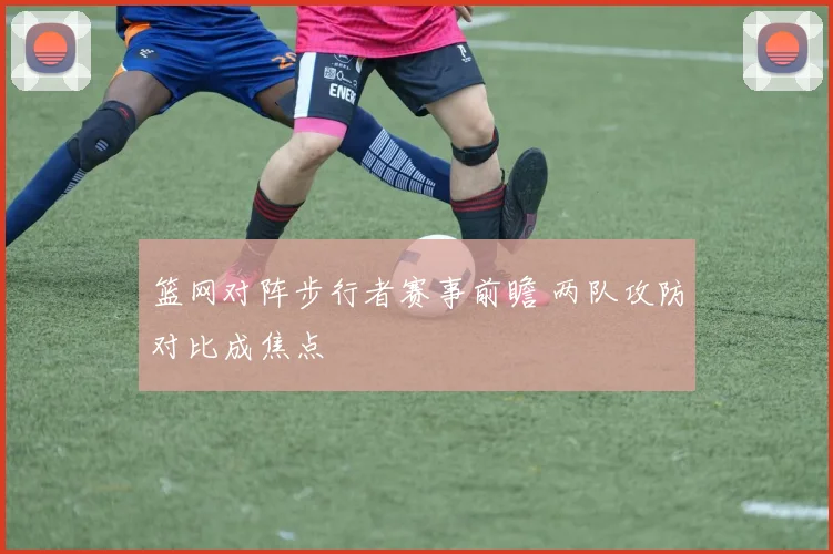 篮网对阵步行者赛事前瞻 两队攻防对比成焦点