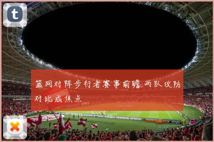 篮网对阵步行者赛事前瞻 两队攻防对比成焦点