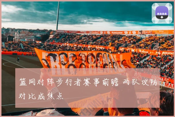 篮网对阵步行者赛事前瞻 两队攻防对比成焦点