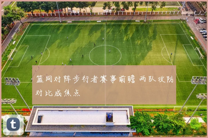 篮网对阵步行者赛事前瞻 两队攻防对比成焦点
