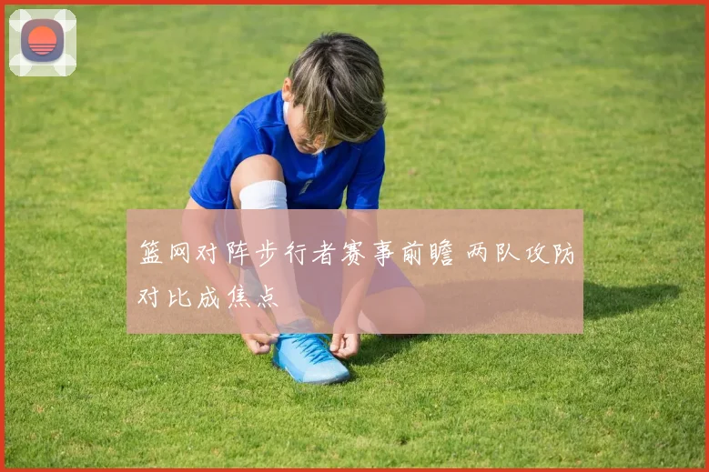 篮网对阵步行者赛事前瞻 两队攻防对比成焦点