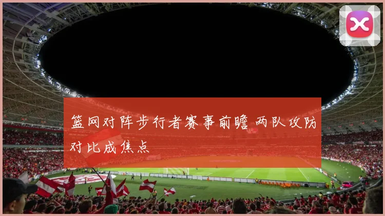 篮网对阵步行者赛事前瞻 两队攻防对比成焦点