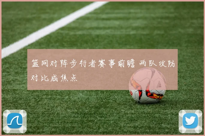 篮网对阵步行者赛事前瞻 两队攻防对比成焦点