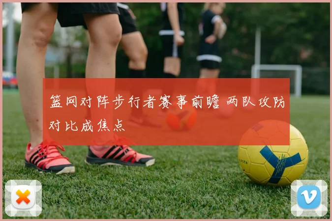 篮网对阵步行者赛事前瞻 两队攻防对比成焦点