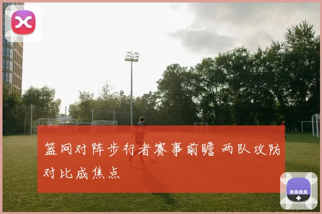 篮网对阵步行者赛事前瞻 两队攻防对比成焦点