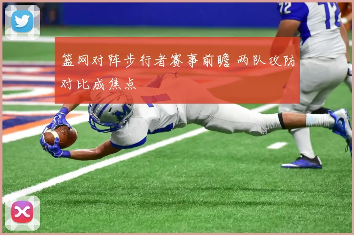 篮网对阵步行者赛事前瞻 两队攻防对比成焦点