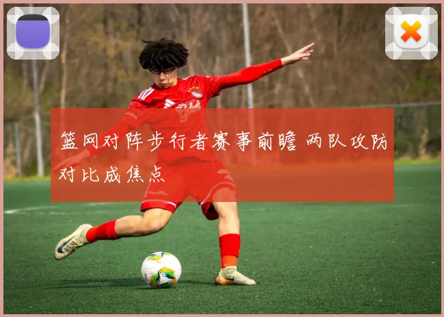 篮网对阵步行者赛事前瞻 两队攻防对比成焦点
