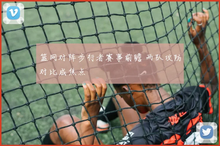 篮网对阵步行者赛事前瞻 两队攻防对比成焦点