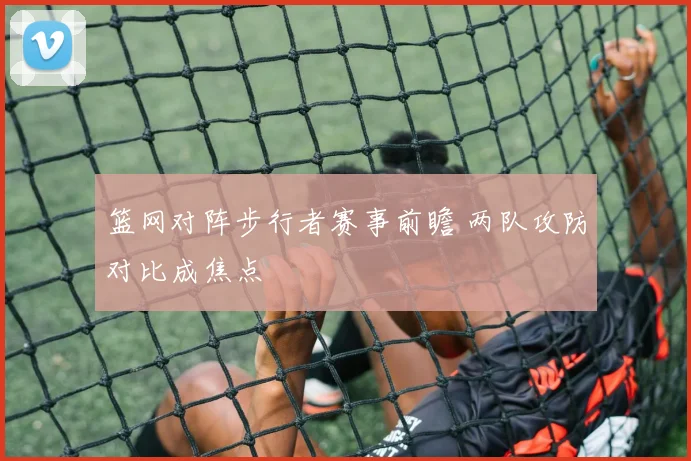 篮网对阵步行者赛事前瞻 两队攻防对比成焦点