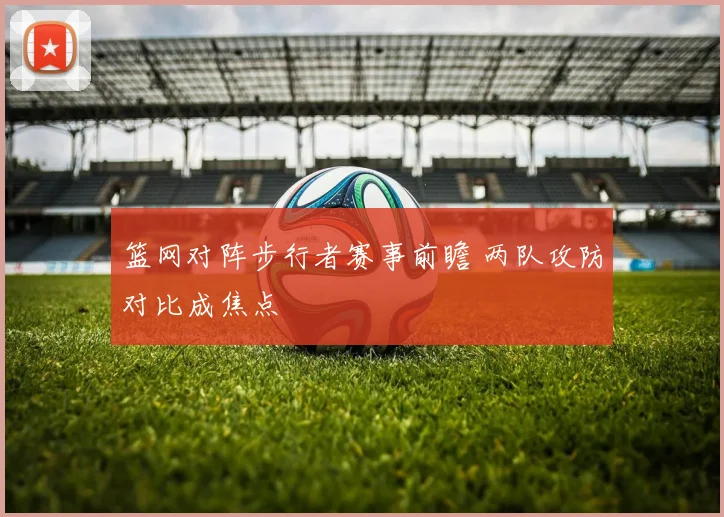 篮网对阵步行者赛事前瞻 两队攻防对比成焦点