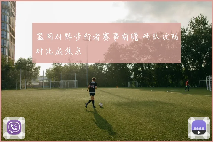 篮网对阵步行者赛事前瞻 两队攻防对比成焦点