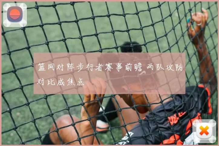 篮网对阵步行者赛事前瞻 两队攻防对比成焦点