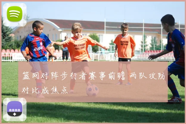 篮网对阵步行者赛事前瞻 两队攻防对比成焦点
