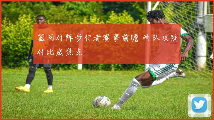 篮网对阵步行者赛事前瞻 两队攻防对比成焦点