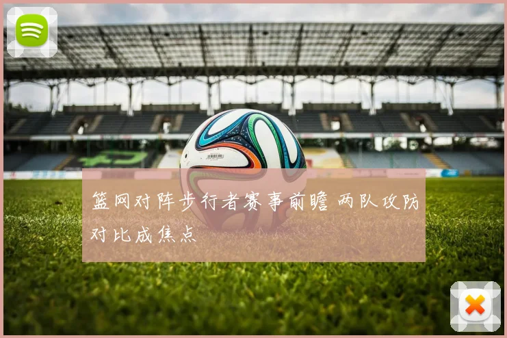 篮网对阵步行者赛事前瞻 两队攻防对比成焦点