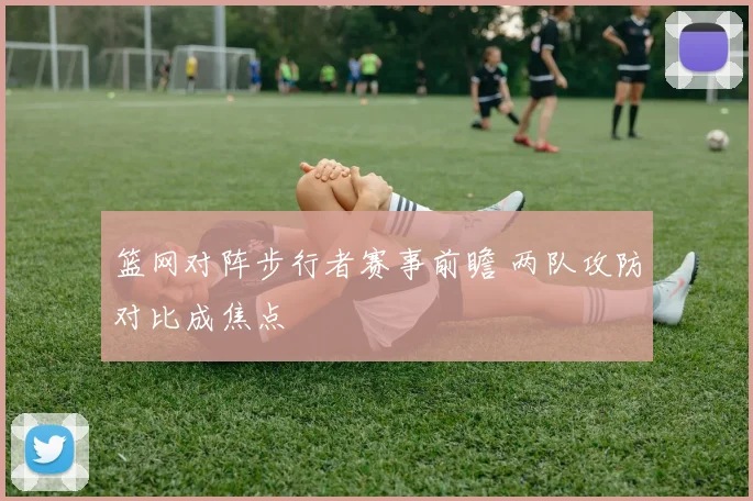 篮网对阵步行者赛事前瞻 两队攻防对比成焦点