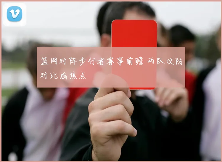 篮网对阵步行者赛事前瞻 两队攻防对比成焦点