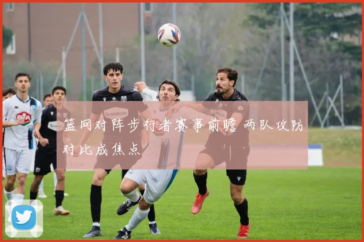 篮网对阵步行者赛事前瞻 两队攻防对比成焦点