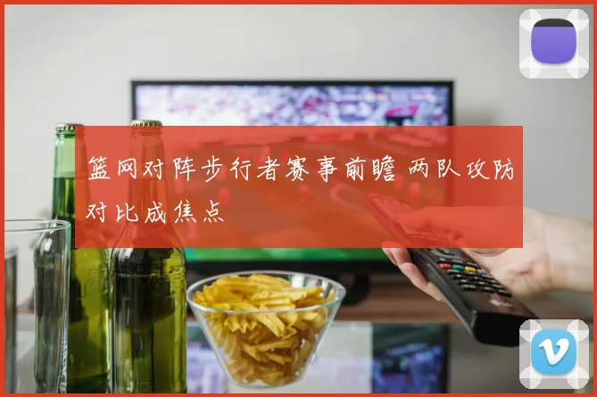 篮网对阵步行者赛事前瞻 两队攻防对比成焦点