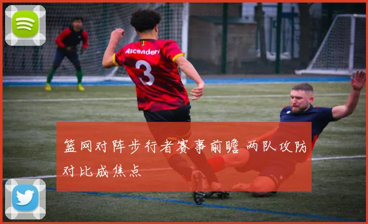 篮网对阵步行者赛事前瞻 两队攻防对比成焦点