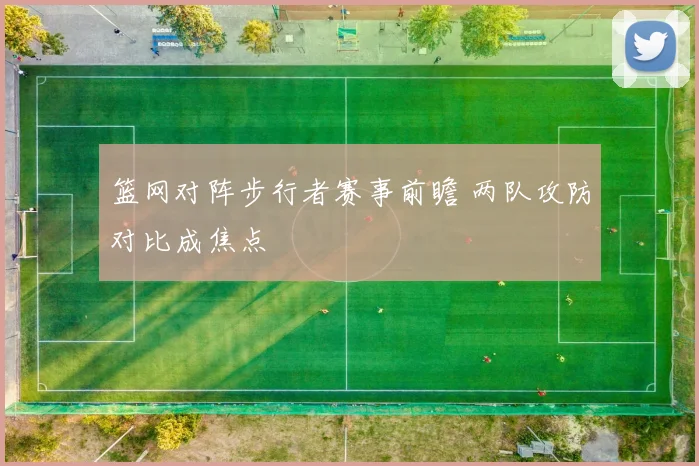 篮网对阵步行者赛事前瞻 两队攻防对比成焦点