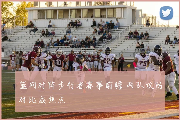 篮网对阵步行者赛事前瞻 两队攻防对比成焦点