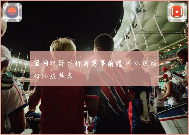 篮网对阵步行者赛事前瞻 两队攻防对比成焦点