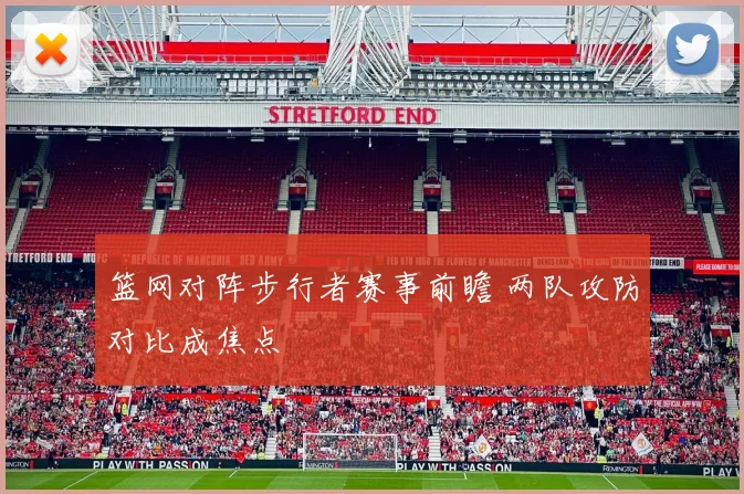 篮网对阵步行者赛事前瞻 两队攻防对比成焦点