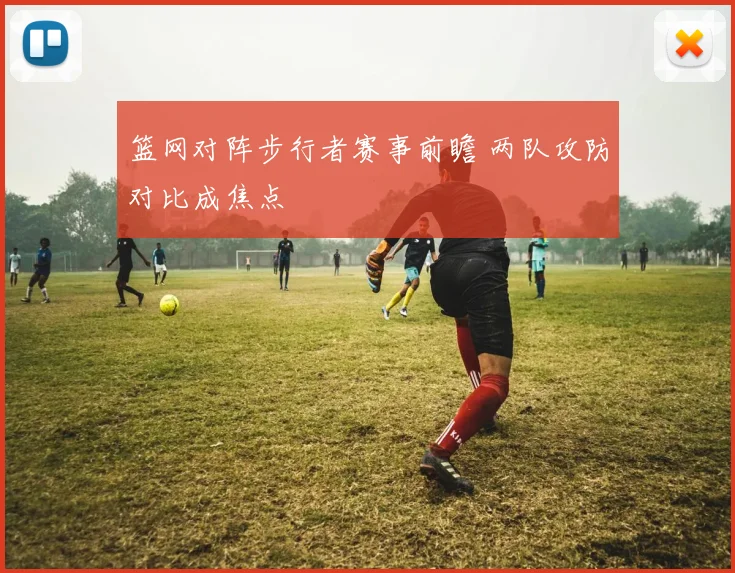 篮网对阵步行者赛事前瞻 两队攻防对比成焦点