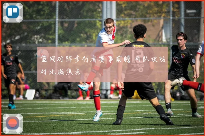 篮网对阵步行者赛事前瞻 两队攻防对比成焦点
