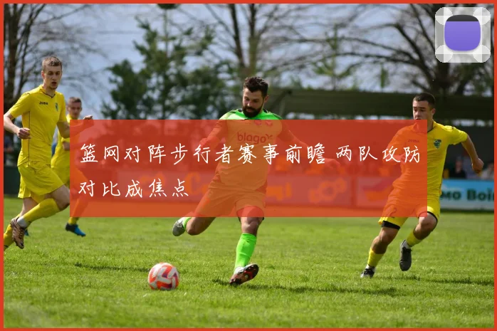 篮网对阵步行者赛事前瞻 两队攻防对比成焦点