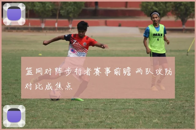 篮网对阵步行者赛事前瞻 两队攻防对比成焦点
