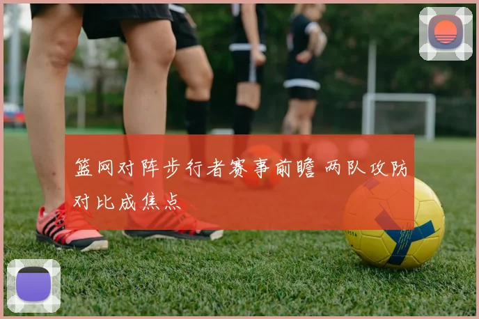篮网对阵步行者赛事前瞻 两队攻防对比成焦点