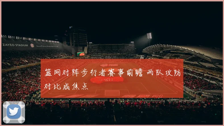 篮网对阵步行者赛事前瞻 两队攻防对比成焦点