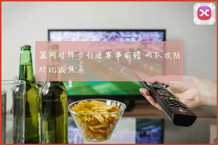 篮网对阵步行者赛事前瞻 两队攻防对比成焦点