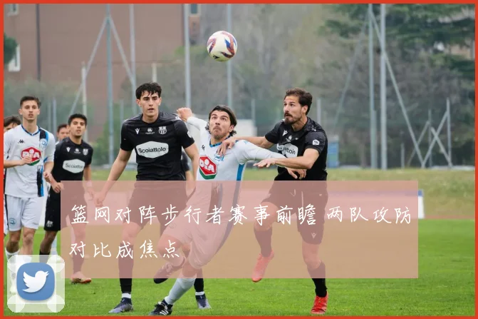 篮网对阵步行者赛事前瞻 两队攻防对比成焦点